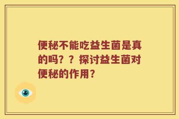 便秘不能吃益生菌是真的吗？？探讨益生菌对便秘的作用？