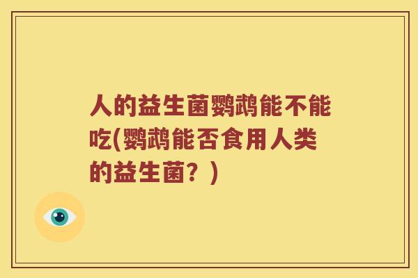 人的益生菌鹦鹉能不能吃(鹦鹉能否食用人类的益生菌？)