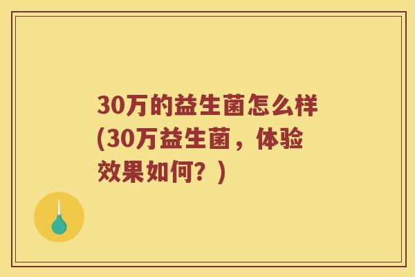 30万的益生菌怎么样(30万益生菌,体验效果如何?) 30万的益生菌怎么样(30万益生菌,体验效果如何?)
