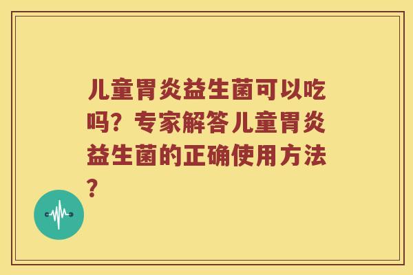 儿童胃炎益生菌可以吃吗？专家解答儿童胃炎益生菌的正确使用方法？