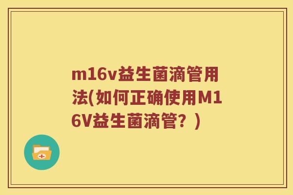 m16v益生菌滴管用法(如何正确使用M16V益生菌滴管?) m16v益生菌滴管用法(如何正确使用M16V益生菌滴管?)
