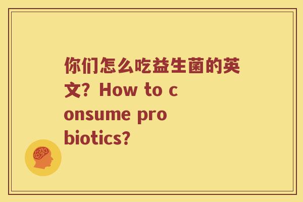你们怎么吃益生菌的英文？How to consume probiotics？