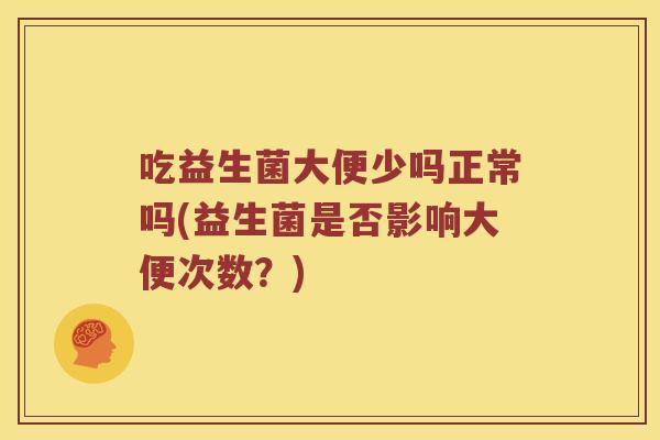 吃益生菌大便少吗正常吗(益生菌是否影响大便次数？)