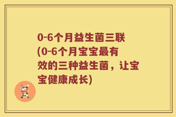 0-6个月益生菌三联(0-6个月宝宝最有效的三种益生菌，让宝宝健康成长)