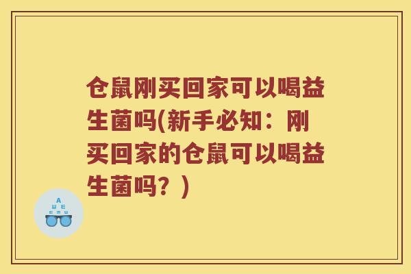 仓鼠刚买回家可以喝益生菌吗(新手必知：刚买回家的仓鼠可以喝益生菌吗？)