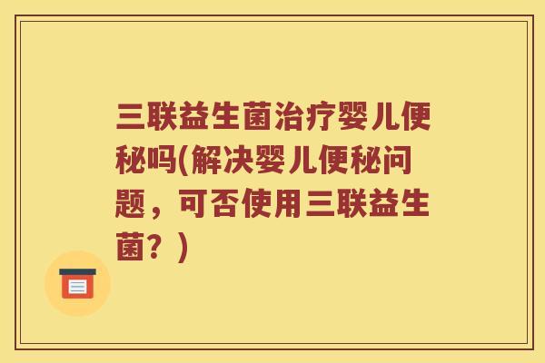 三联益生菌治疗婴儿便秘吗(解决婴儿便秘问题，可否使用三联益生菌？)