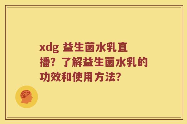 xdg 益生菌水乳直播？了解益生菌水乳的功效和使用方法？
