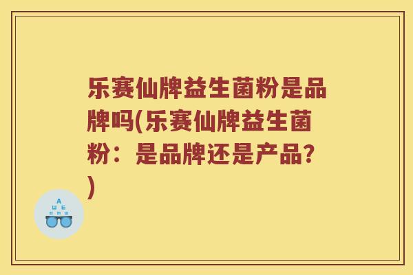 乐赛仙牌益生菌粉是品牌吗(乐赛仙牌益生菌粉：是品牌还是产品？)