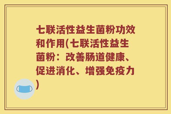 七联活性益生菌粉功效和作用(七联活性益生菌粉：改善肠道健康、促进消化、增强免疫力)