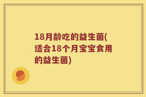 18月龄吃的益生菌(适合18个月宝宝食用的益生菌)