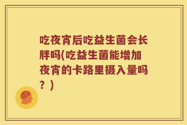 吃夜宵后吃益生菌会长胖吗(吃益生菌能增加夜宵的卡路里摄入量吗？)