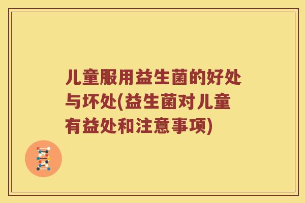 儿童服用益生菌的好处与坏处(益生菌对儿童有益处和注意事项) 儿童服用益生菌的好处与坏处(益生菌对儿童有益处和注意事项)