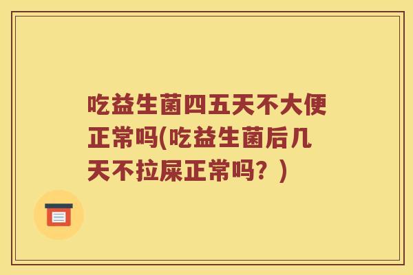 吃益生菌四五天不大便正常吗(吃益生菌后几天不拉屎正常吗？)