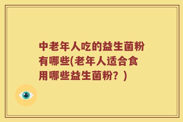 中老年人吃的益生菌粉有哪些(老年人适合食用哪些益生菌粉？)