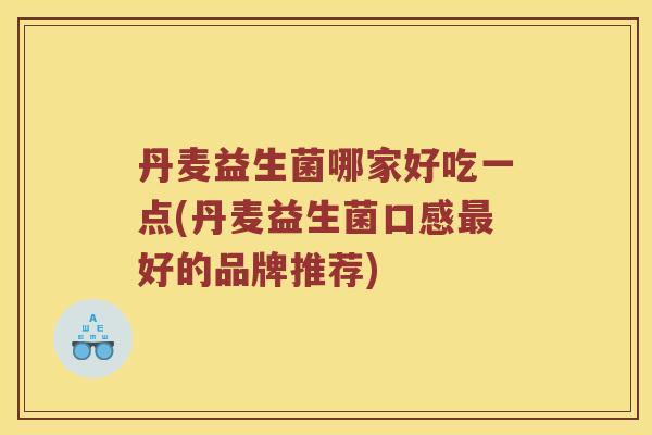丹麦益生菌哪家好吃一点(丹麦益生菌口感最好的品牌推荐)