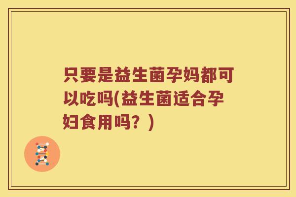 只要是益生菌孕妈都可以吃吗(益生菌适合孕妇食用吗?) 只要是益生菌孕妈都可以吃吗(益生菌适合孕妇食用吗?)