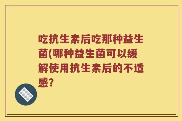 吃抗生素后吃那种益生菌(哪种益生菌可以缓解使用抗生素后的不适感？
