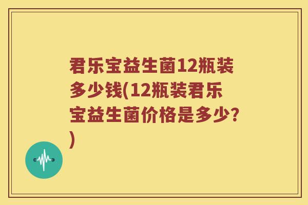 君乐宝益生菌12瓶装多少钱(12瓶装君乐宝益生菌价格是多少？)