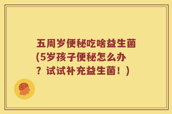 五周岁便秘吃啥益生菌(5岁孩子便秘怎么办？试试补充益生菌！)