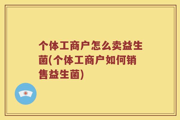 个体工商户怎么卖益生菌(个体工商户如何销售益生菌)