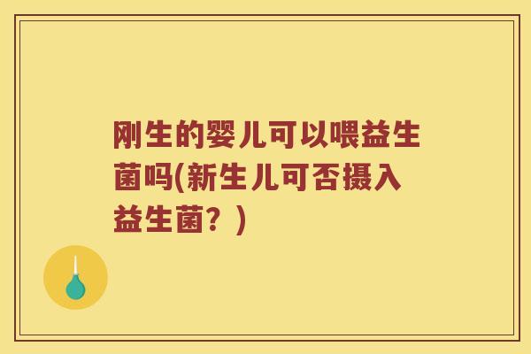 刚生的婴儿可以喂益生菌吗(新生儿可否摄入益生菌？)