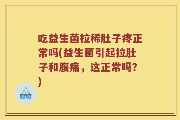 吃益生菌拉稀肚子疼正常吗(益生菌引起拉肚子和腹痛，这正常吗？)