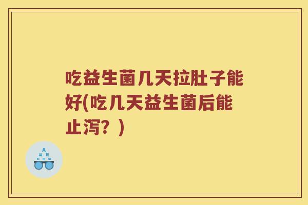 吃益生菌几天拉肚子能好(吃几天益生菌后能止泻？)