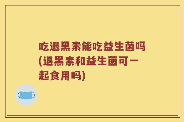 吃退黑素能吃益生菌吗(退黑素和益生菌可一起食用吗) 吃退黑素能吃益生菌吗(退黑素和益生菌可一起食用吗)