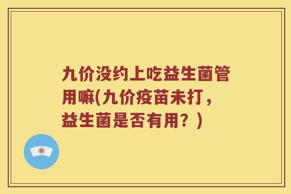 九价没约上吃益生菌管用嘛(九价疫苗未打，益生菌是否有用？)