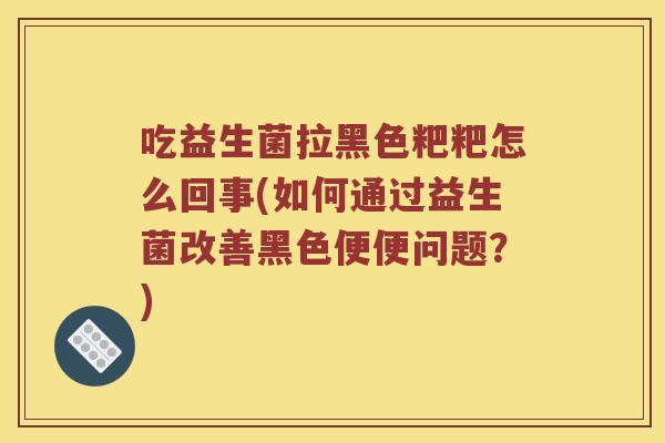 吃益生菌拉黑色粑粑怎么回事(如何通过益生菌改善黑色便便问题？)