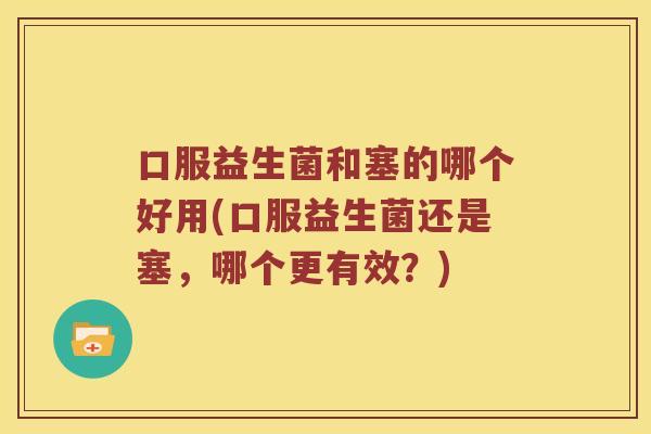 口服益生菌和塞的哪个好用(口服益生菌还是塞，哪个更有效？)
