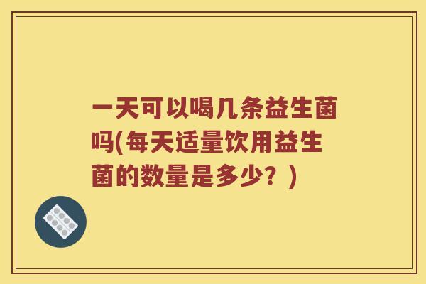一天可以喝几条益生菌吗(每天适量饮用益生菌的数量是多少？)
