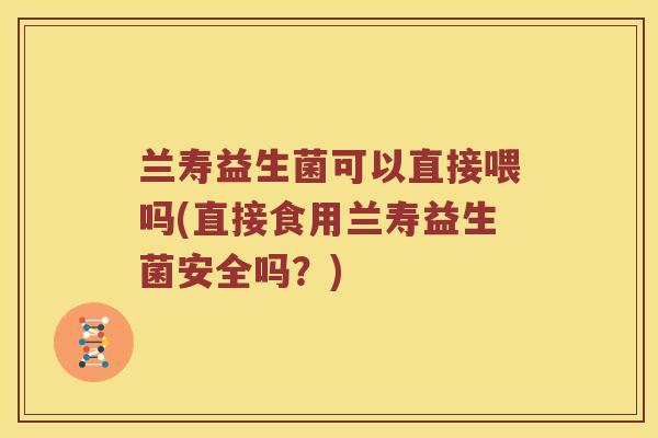 兰寿益生菌可以直接喂吗(直接食用兰寿益生菌安全吗?) 兰寿益生菌可以直接喂吗(直接食用兰寿益生菌安全吗?)