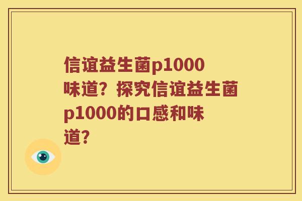信谊益生菌p1000味道?探究信谊益生菌p1000的口感和味道? 信谊益生菌p1000味道?探究信谊益生菌p1000的口感和味道?