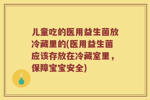 儿童吃的医用益生菌放冷藏里的(医用益生菌应该存放在冷藏室里，保障宝宝安全)