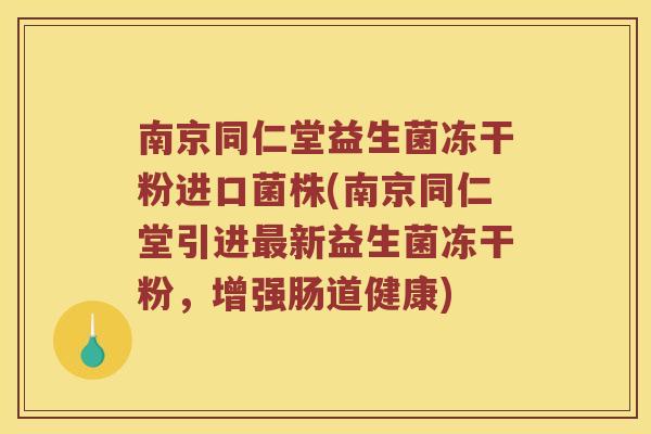 南京同仁堂益生菌冻干粉进口菌株(南京同仁堂引进最新益生菌冻干粉，增强肠道健康)