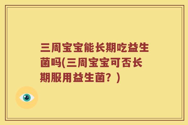 三周宝宝能长期吃益生菌吗(三周宝宝可否长期服用益生菌？)