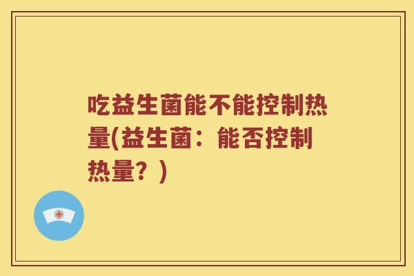 吃益生菌能不能控制热量(益生菌：能否控制热量？)