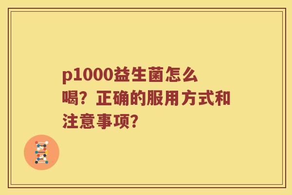 p1000益生菌怎么喝?正确的服用方式和注意事项? p1000益生菌怎么喝?正确的服用方式和注意事项?