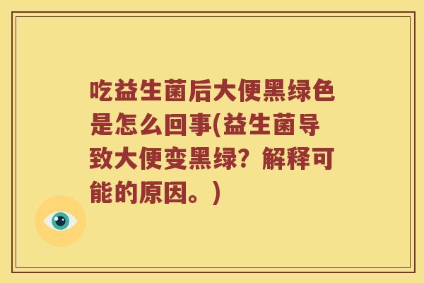 吃益生菌后大便黑绿色是怎么回事(益生菌导致大便变黑绿？解释可能的原因。)