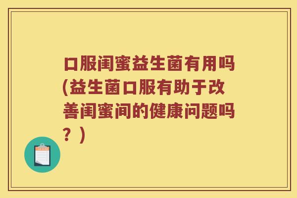 口服闺蜜益生菌有用吗(益生菌口服有助于改善闺蜜间的健康问题吗？)