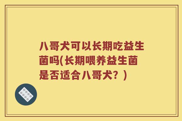 八哥犬可以长期吃益生菌吗(长期喂养益生菌是否适合八哥犬？)