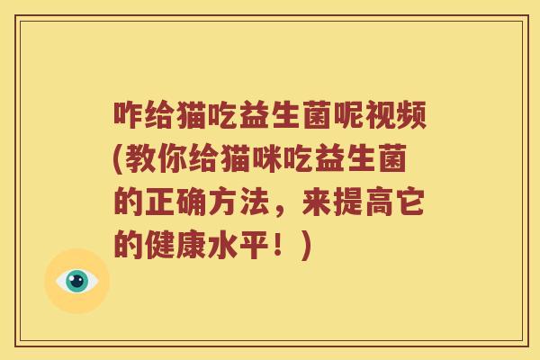 咋给猫吃益生菌呢视频(教你给猫咪吃益生菌的正确方法，来提高它的健康水平！)