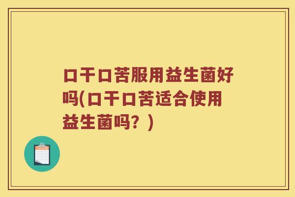 口干口苦服用益生菌好吗(口干口苦适合使用益生菌吗？)
