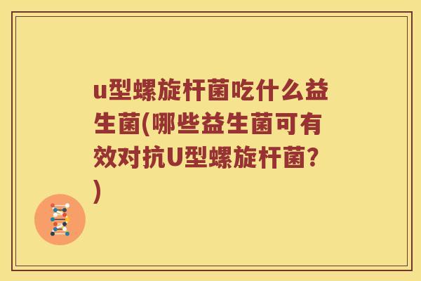 u型螺旋杆菌吃什么益生菌(哪些益生菌可有效对抗U型螺旋杆菌？)