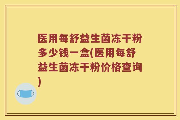 医用每舒益生菌冻干粉多少钱一盒(医用每舒益生菌冻干粉价格查询)