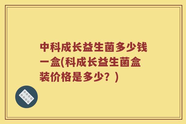 中科成长益生菌多少钱一盒(科成长益生菌盒装价格是多少？)