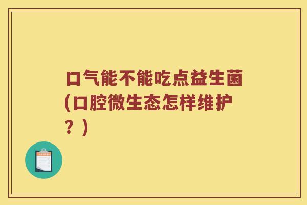 口气能不能吃点益生菌(口腔微生态怎样维护？)