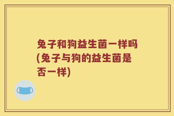 兔子和狗益生菌一样吗(兔子与狗的益生菌是否一样)