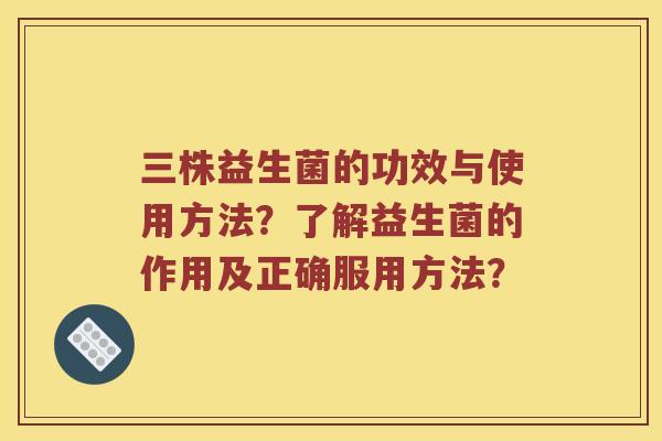 三株益生菌的功效与使用方法？了解益生菌的作用及正确服用方法？